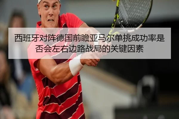 西班牙对阵德国前瞻亚马尔单挑成功率是否会左右边路战局的关键因素